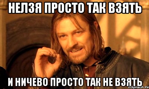 нелзя просто так взять и ничево просто так не взять, Мем Нельзя просто так взять и (Боромир мем)