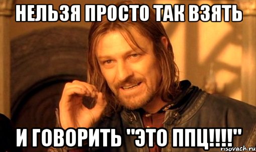 нельзя просто так взять и говорить "это ппц!!!", Мем Нельзя просто так взять и (Боромир мем)