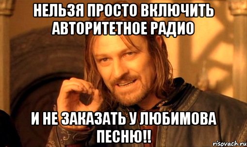 нельзя просто включить авторитетное радио и не заказать у любимова песню!!, Мем Нельзя просто так взять и (Боромир мем)