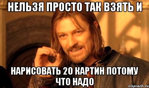 нельзя просто так взять и нарисовать 20 картин потому что надо, Мем Нельзя просто так взять и (Боромир мем)