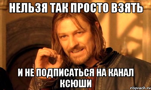 нельзя так просто взять и не подписаться на канал ксюши, Мем Нельзя просто так взять и (Боромир мем)