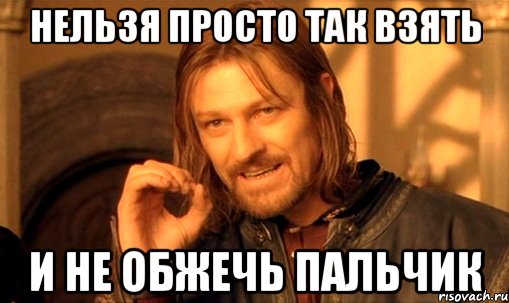 нельзя просто так взять и не обжечь пальчик, Мем Нельзя просто так взять и (Боромир мем)