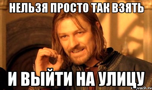 нельзя просто так взять и выйти на улицу, Мем Нельзя просто так взять и (Боромир мем)