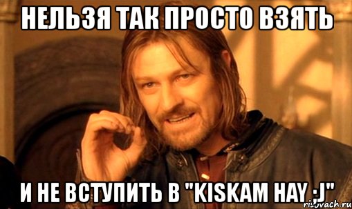 нельзя так просто взять и не вступить в "kiskam hay ;j", Мем Нельзя просто так взять и (Боромир мем)