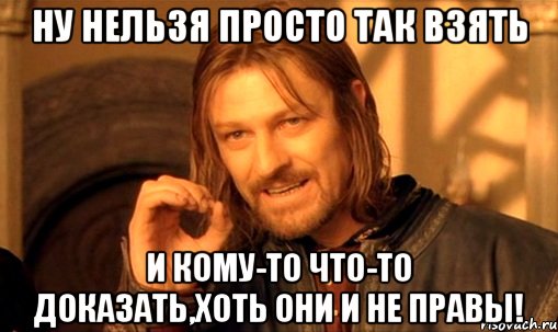 ну нельзя просто так взять и кому-то что-то доказать,хоть они и не правы!, Мем Нельзя просто так взять и (Боромир мем)