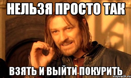 нельзя просто так взять и выйти покурить, Мем Нельзя просто так взять и (Боромир мем)