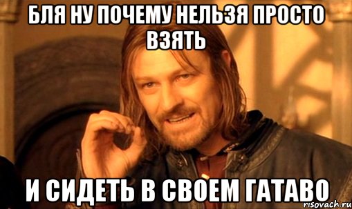 бля ну почему нельзя просто взять и сидеть в своем гатаво, Мем Нельзя просто так взять и (Боромир мем)