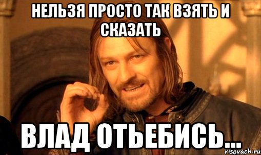 нельзя просто так взять и сказать влад отьебись..., Мем Нельзя просто так взять и (Боромир мем)