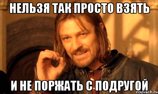 нельзя так просто взять и не поржать с подругой, Мем Нельзя просто так взять и (Боромир мем)