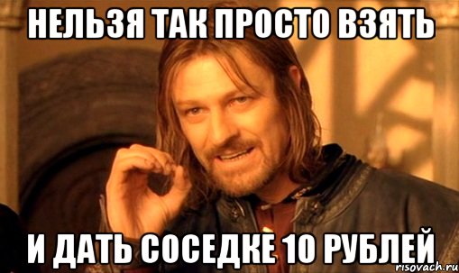 нельзя так просто взять и дать соседке 10 рублей, Мем Нельзя просто так взять и (Боромир мем)