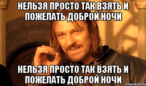 нельзя просто так взять и пожелать доброй ночи нельзя просто так взять и пожелать доброй ночи, Мем Нельзя просто так взять и (Боромир мем)