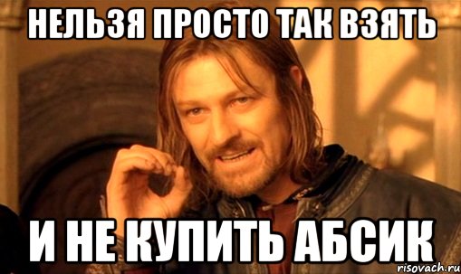 нельзя просто так взять и не купить абсик, Мем Нельзя просто так взять и (Боромир мем)