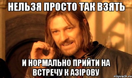 нельзя просто так взять и нормально прийти на встречу к азірову, Мем Нельзя просто так взять и (Боромир мем)