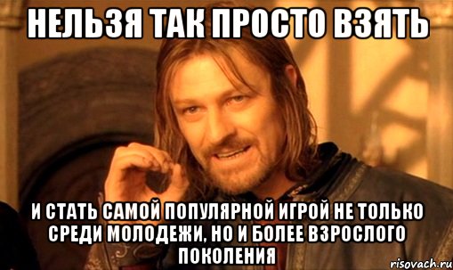 нельзя так просто взять и стать самой популярной игрой не только среди молодежи, но и более взрослого поколения, Мем Нельзя просто так взять и (Боромир мем)