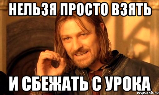 нельзя просто взять и сбежать с урока, Мем Нельзя просто так взять и (Боромир мем)