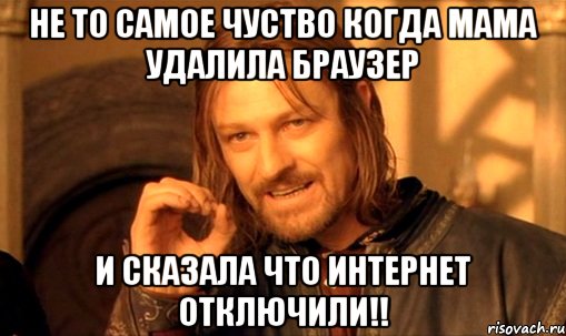 не то самое чуство когда мама удалила браузер и сказала что интернет отключили!!, Мем Нельзя просто так взять и (Боромир мем)