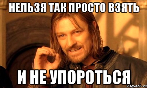 нельзя так просто взять и не упороться, Мем Нельзя просто так взять и (Боромир мем)