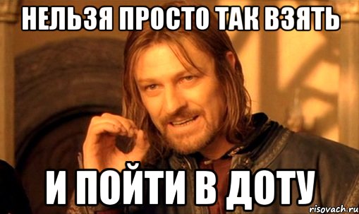 нельзя просто так взять и пойти в доту, Мем Нельзя просто так взять и (Боромир мем)