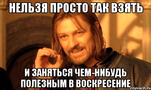 нельзя просто так взять и заняться чем-нибудь полезным в воскресение, Мем Нельзя просто так взять и (Боромир мем)