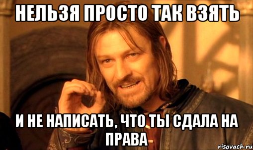 нельзя просто так взять и не написать, что ты сдала на права, Мем Нельзя просто так взять и (Боромир мем)