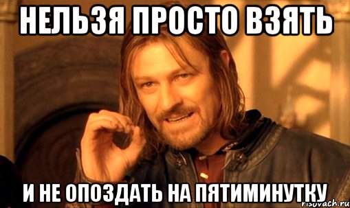 нельзя просто взять и не опоздать на пятиминутку, Мем Нельзя просто так взять и (Боромир мем)