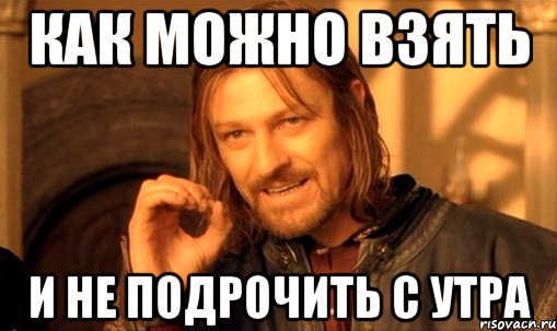 как можно взять и не подрочить с утра, Мем Нельзя просто так взять и (Боромир мем)