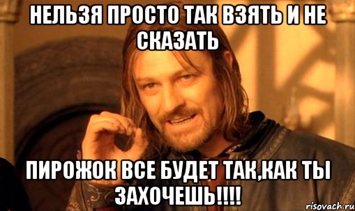 нельзя просто так взять и не сказать пирожок все будет так,как ты захочешь!!!, Мем Нельзя просто так взять и (Боромир мем)