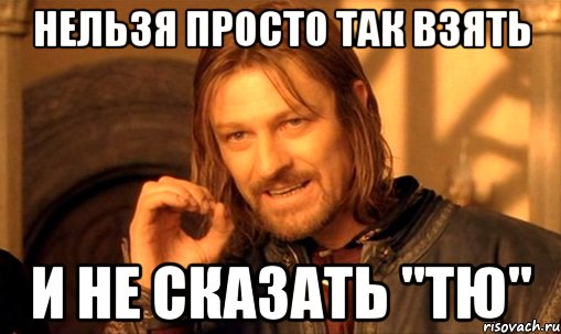 нельзя просто так взять и не сказать "тю", Мем Нельзя просто так взять и (Боромир мем)