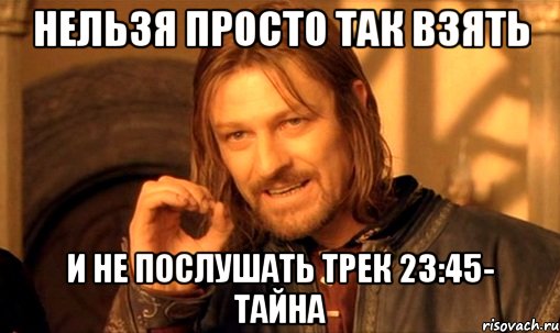 нельзя просто так взять и не послушать трек 23:45- тайна, Мем Нельзя просто так взять и (Боромир мем)