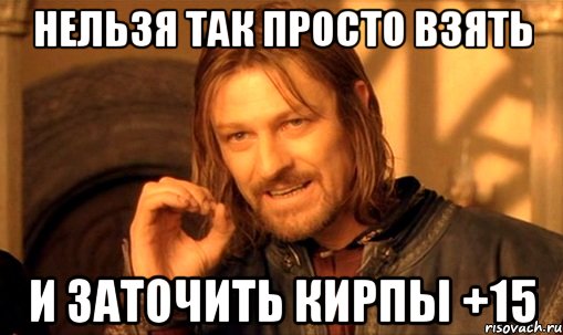 нельзя так просто взять и заточить кирпы +15, Мем Нельзя просто так взять и (Боромир мем)