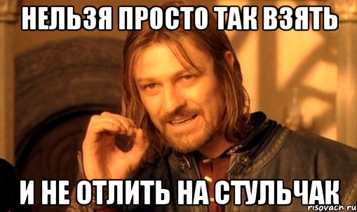 нельзя просто так взять и не отлить на стульчак, Мем Нельзя просто так взять и (Боромир мем)