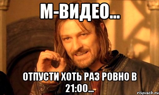 м-видео... отпусти хоть раз ровно в 21:00..., Мем Нельзя просто так взять и (Боромир мем)