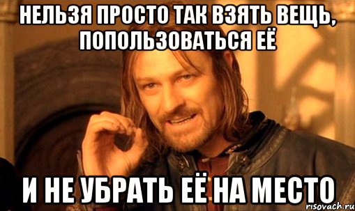 нельзя просто так взять вещь, попользоваться её и не убрать её на место, Мем Нельзя просто так взять и (Боромир мем)