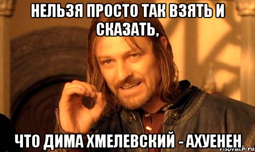 нельзя просто так взять и сказать, что дима хмелевский - ахуенен, Мем Нельзя просто так взять и (Боромир мем)