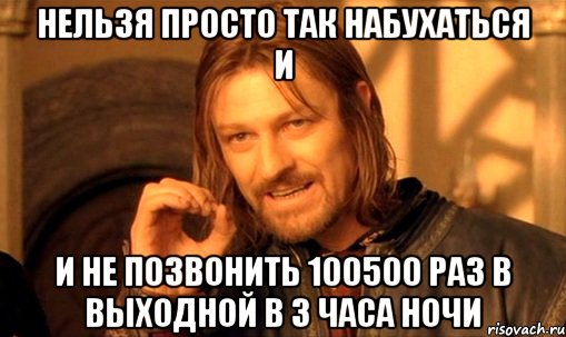 нельзя просто так набухаться и и не позвонить 100500 раз в выходной в 3 часа ночи, Мем Нельзя просто так взять и (Боромир мем)