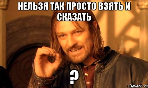 нельзя так просто взять и сказать ?, Мем Нельзя просто так взять и (Боромир мем)