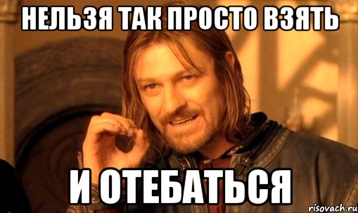 нельзя так просто взять и отебаться, Мем Нельзя просто так взять и (Боромир мем)