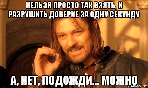 нельзя просто так взять, и разрушить доверие за одну секунду а, нет, подожди... можно, Мем Нельзя просто так взять и (Боромир мем)