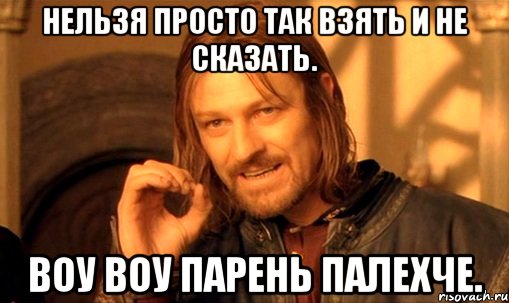 нельзя просто так взять и не сказать. воу воу парень палехче., Мем Нельзя просто так взять и (Боромир мем)