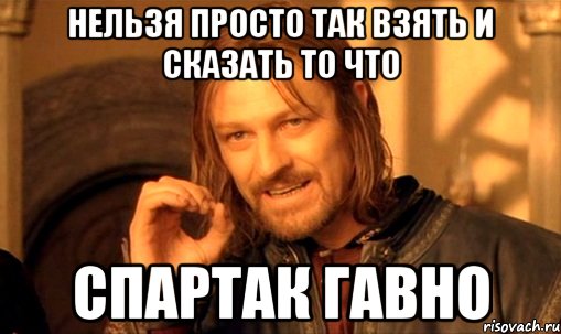 нельзя просто так взять и сказать то что спартак гавно, Мем Нельзя просто так взять и (Боромир мем)