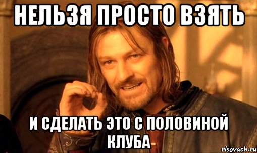 нельзя просто взять и сделать это с половиной клуба, Мем Нельзя просто так взять и (Боромир мем)