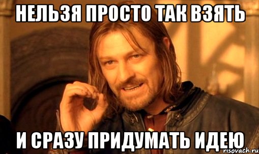 нельзя просто так взять и сразу придумать идею, Мем Нельзя просто так взять и (Боромир мем)