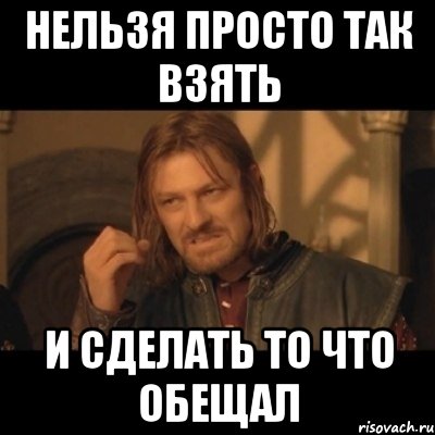 нельзя просто так взять и сделать то что обещал, Мем Нельзя просто взять