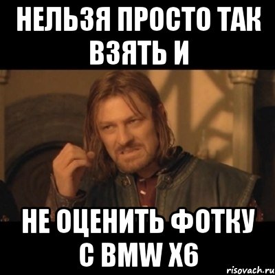 нельзя просто так взять и не оценить фотку с bmw x6, Мем Нельзя просто взять