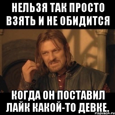 нельзя так просто взять и не обидится когда он поставил лайк какой-то девке., Мем Нельзя просто взять