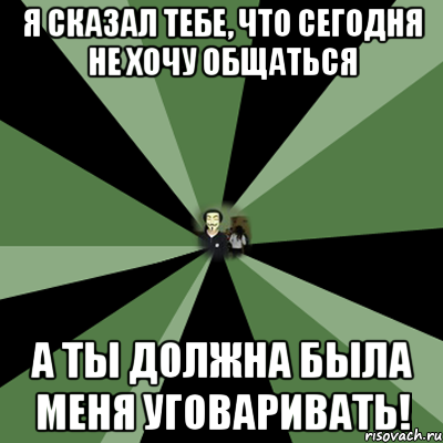 я сказал тебе, что сегодня не хочу общаться а ты должна была меня уговаривать!, Мем nikita