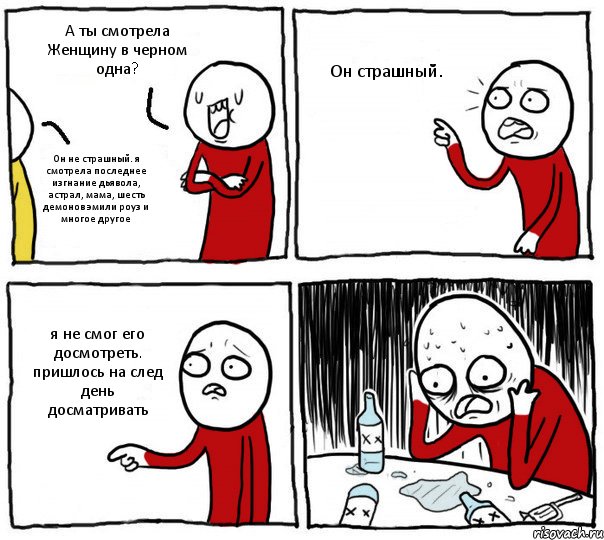 А ты смотрела Женщину в черном одна? Он не страшный. я смотрела последнее изгнание дьявола, астрал, мама, шесть демонов эмили роуз и многое другое Он страшный. я не смог его досмотреть. пришлось на след день досматривать, Комикс Но я же