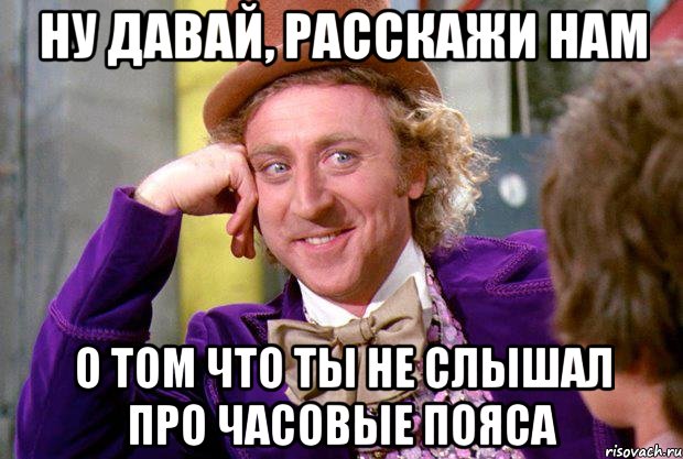 ну давай, расскажи нам о том что ты не слышал про часовые пояса, Мем Ну давай расскажи (Вилли Вонка)