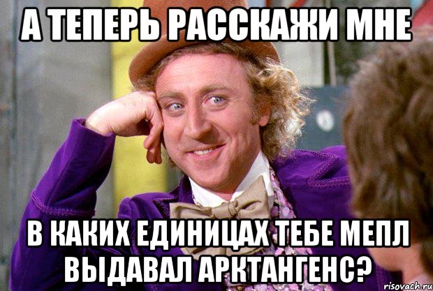 а теперь расскажи мне в каких единицах тебе мепл выдавал арктангенс?, Мем Ну давай расскажи (Вилли Вонка)