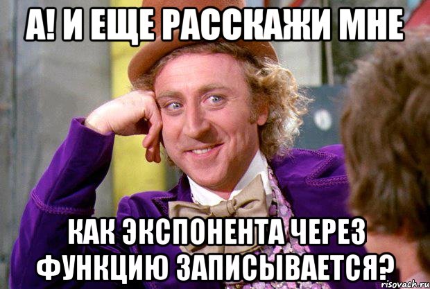 а! и еще расскажи мне как экспонента через функцию записывается?, Мем Ну давай расскажи (Вилли Вонка)